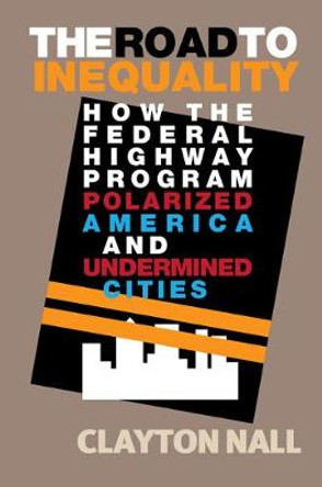 The Road to Inequality: How the Federal Highway Program Polarized America and Undermined Cities by Clayton Nall