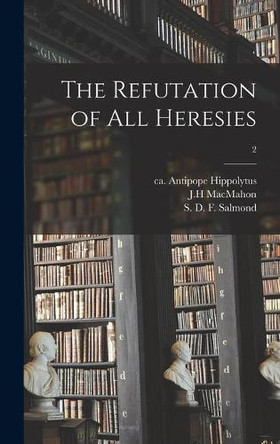 The Refutation of All Heresies; 2 by Antipope Ca 170-235 or 6 Hippolytus 9781013506093