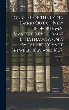 Journal of the Lydia (Bark) out of New Bedford, MA, Mastered by Thomas B. Hathaway, on a Whaling Voyage Between 1865 and 1867. by Lydia (Bark) 9781013552632