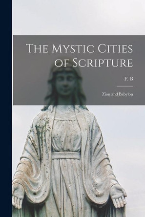 The Mystic Cities of Scripture [microform]: Zion and Babylon by F B 9781014340276