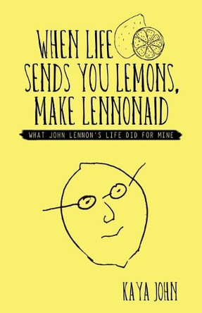 When Life Sends You Lemons, Make LENNONAID: What John Lennon's life did for mine by Kaya John 9781504389426