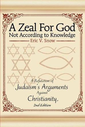 A Zeal For God Not According to Knowledge: A Refutation of Judaism's Arguments Against Christianity, 2nd Edition by Eric V Snow 9780595343096