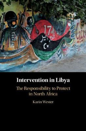 Intervention in Libya: The Responsibility to Protect in North Africa Karin Wester 9781108477062