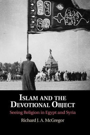 Islam and the Devotional Object: Seeing Religion in Egypt and Syria by Richard J. A. McGregor