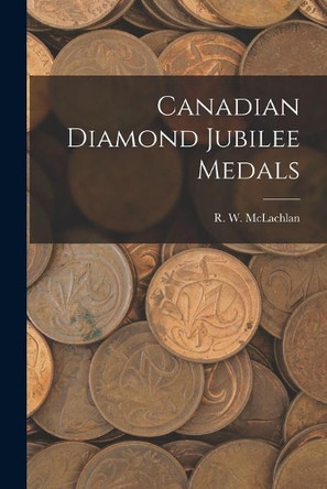 Canadian Diamond Jubilee Medals [microform] by R W 1845-1926 McLachlan 9781014440907