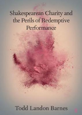 Shakespearean Charity and the Perils of Redemptive Performance by Todd Landon Barnes