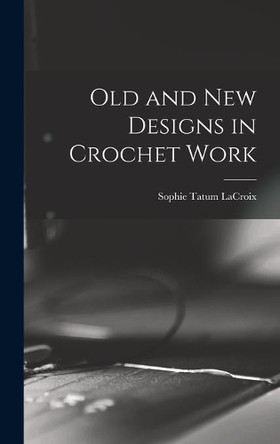 Old and New Designs in Crochet Work by Sophie Tatum 1862- LaCroix 9781013940255