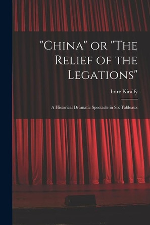 China or The Relief of the Legations; a Historical Dramatic Spectacle in Six Tableaux by Imre B 1845 Kiralfy 9781014064110