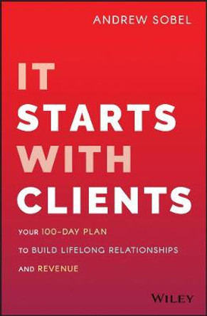It Starts With Clients: Your 100-Day Plan to Build Lifelong Relationships and Revenue by Andrew Sobel