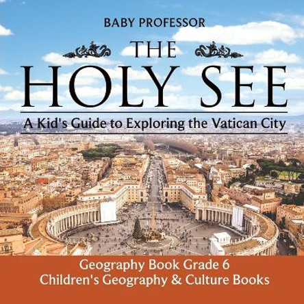 The Holy See: A Kid's Guide to Exploring the Vatican City - Geography Book Grade 6 Children's Geography & Culture Books by Baby Professor 9781541914919