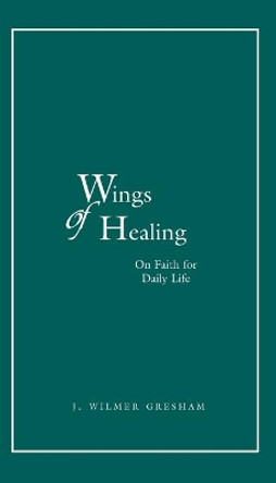 Wings of Healing: Our Faith for Daily Life by J. Wilmer Gresham 9781557252555