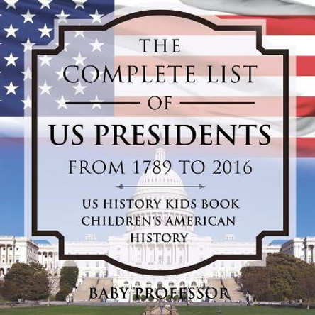 The Complete List of US Presidents from 1789 to 2016 - US History Kids Book Children's American History by Baby Professor 9781541911864