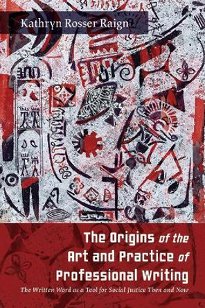 The Origins of the Art and Practice of Professional Writing: The Written Word as a Tool for Social Justice Then and Now by Kathryn Rosser Raign 9781438497297