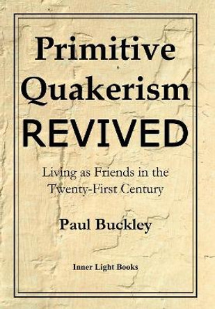 Primitive Quakerism Revived: Living as Friends in the Twenty-First Century by Paul Buckley 9780999833223