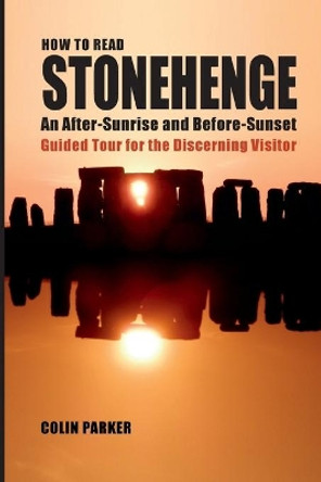 How to Read Stonehenge: An After-Sunrise and Before-Sunset Guided Tour for the Discerning Visitor by Colin Parker 9780995703001
