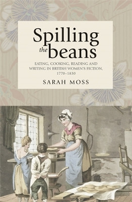 Spilling the Beans: Eating, Cooking, Reading and Writing in British Women's Fiction, 1770-1830 by Sarah Moss 9780719086441