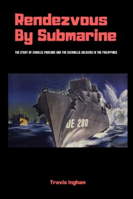 Rendezvous by Submarine: The Story of Charles Parsons and the Guerrilla-Soldiers in the Philippines by Travis Ingham 9780359051946