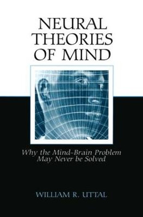 Neural Theories of Mind: Why the Mind-Brain Problem May Never Be Solved by William R. Uttal