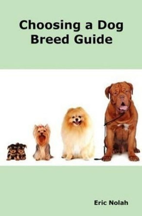 Choosing a Dog Breed Guide: How to Choose the Right Dog for You. The Most Popular Dog Breed Characteristics Including Small Breeds, Large Breeds, Toy Dogs, Terriers, Mixed and Rare Breeds. by Eric Nolah 9780986600456