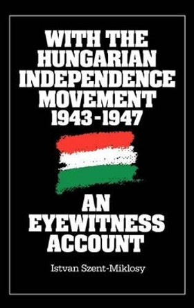 With the Hungarian Independence Movement, 1943-1947: An Eyewitness Account by Istvan Szent-Miklosy 9780275925741