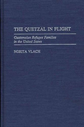 The Quetzal in Flight: Guatemalan Refugee Families in the United States by Norita Vlach 9780275939793