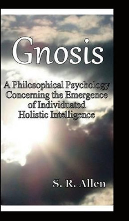 Gnosis a Philosophical Psychology Concerning the Emergence of Individuated Holistic Intelligence by S.R. Allen 9780988706729