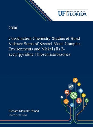 Coordination Chemistry Studies of Bond Valence Sums of Several Metal Complex Environments and Nickel (II) 2-acetylpyridine Thiosemicarbazones by Richard Wood 9780530000732