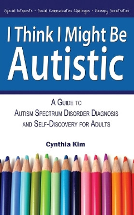 I Think I Might Be Autistic: A Guide to Autism Spectrum Disorder Diagnosis and Self-Discovery for Adults by Cynthia Kim 9780989597111