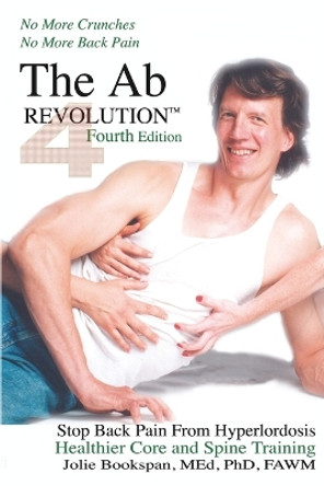 The AB Revolution Fourth Edition - No More Crunches No More Back Pain: Stop Back Pain from Hyperlordosis. Healthier Core and Spine Training. by Jolie Bookspan 9780972121484