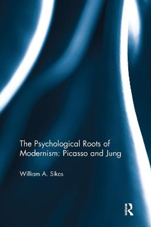 The Psychological Roots of Modernism: Picasso and Jung by William A. Sikes