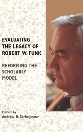 Evaluating the Legacy of Robert W. Funk: Reforming the Scholarly Model by Andrew D Scrimgeour 9780884143451