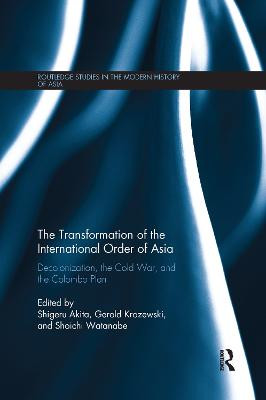 The Transformation of the International Order of Asia: Decolonization, the Cold War, and the Colombo Plan by Shigeru Akita