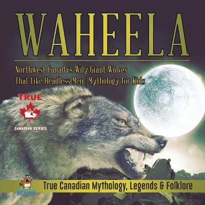 Waheela - Northwest Canada's Wily Giant Wolves That Like Headless Men - Mythology for Kids - True Canadian Mythology, Legends & Folklore by Professor Beaver 9780228235668