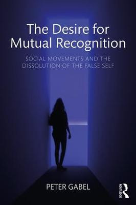 The Desire for Mutual Recognition: Social Movements and the Dissolution of the False Self Peter Gabel 9781138095281