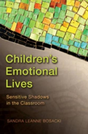 Children's Emotional Lives: Sensitive Shadows in the Classroom by Sandra Leanne Bosacki 9780820488967