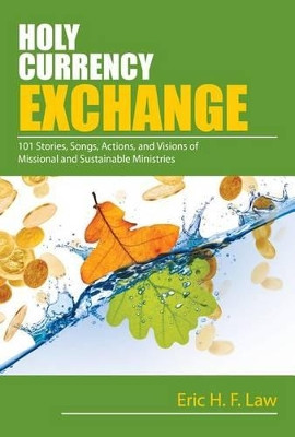 Holy Currency Exchange: 101 Stories, Songs, Actions, and Visions for Missional and Sustainable Ministries by Eric Law 9780827215016