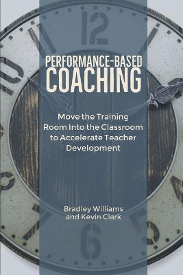Performance-Based Coaching: Move the Training Room Into the Classroom to Accelerate Teacher Development by Bradley M Williams 9780692199893
