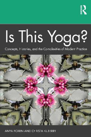 Is This Yoga?: Concepts, Histories, and the Complexities of Modern Practice by Anya P. Foxen