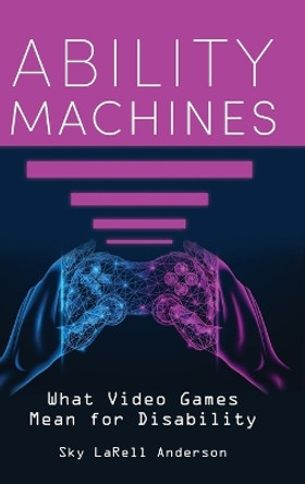 Ability Machines: What Video Games Mean for Disability by Sky LaRell Anderson 9780253070029