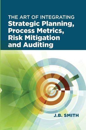 The Art of Integrating Strategic Planning, Process Metrics, Risk Mitigation, and Auditing by Janet Bautista Smith 9780873899253