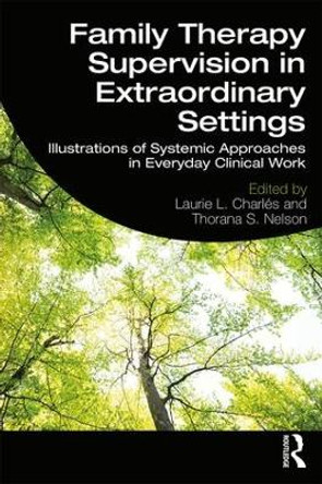 Family Therapy Supervision in Extraordinary Settings: Illustrations of Systemic Approaches in Everyday Clinical Work by Laurie L. Charles