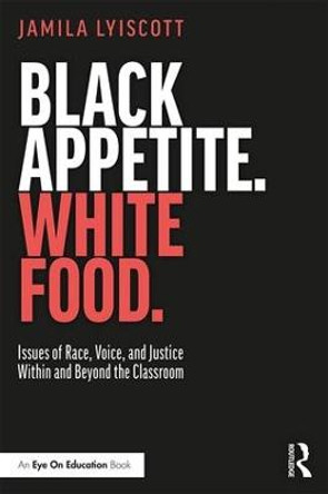 Black Appetite. White Food.: Issues of Race, Voice, and Justice Within and Beyond the Classroom by Jamila Lyiscott