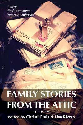 Family Stories from the Attic: Bringing Letters and Archives Alive Through Creative Nonfiction, Flash Narratives, and Poetry by Christi Craig 9780990653080