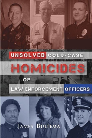 Unsolved: Cold-Case Homicides of Law Enforcement Officers by James a Bultema 9780997425116
