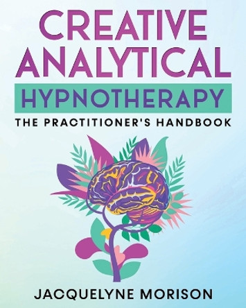 Creative Analytical Hypnotherapy: The Practitioner's Handbook by Jacquelyne Morison 9780992997335