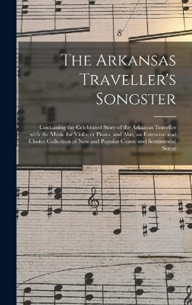 The Arkansas Traveller's Songster: Containing the Celebrated Story of the Arkansas Traveller With the Music for Violin or Piano, and Also, an Extensive and Choice Collection of New and Popular Comic and Sentimental Songs by Anonymous 9781013315817