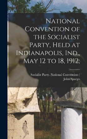 National Convention of the Socialist Party, Held at Indianapolis, Ind., May 12 to 18, 1912; by Socialist Party (U S ) National Conv 9781013399015