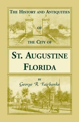 The History and Antiquities of the City of St. Augustine, Florida, Founded A.D. 1565. Comprising Some of the Most Interesting Portions of the Early Hi by George R Fairbanks 9780788422539