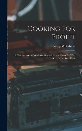 Cooking for Profit: a New American Cookbook Adapted for the Use of All Who Serve Meals for a Price by Jessup Whitehead 9781013431593