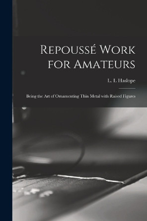 Repoussé Work for Amateurs: Being the Art of Ornamenting Thin Metal With Raised Figures by L L Haslope 9781013952432